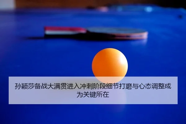 孙颖莎备战大满贯进入冲刺阶段细节打磨与心态调整成为关键所在