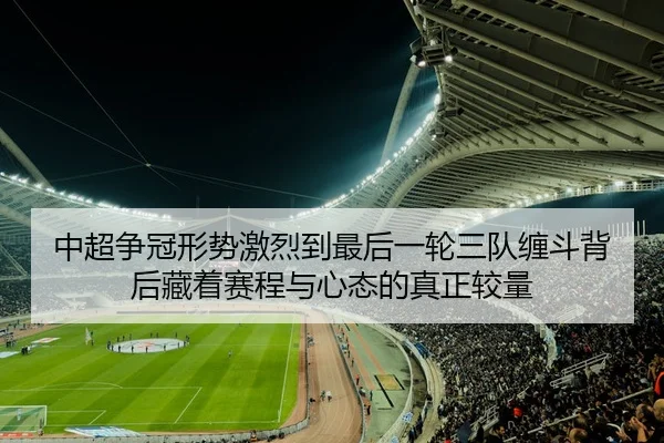 中超争冠形势激烈到最后一轮三队缠斗背后藏着赛程与心态的真正较量