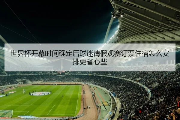 世界杯开幕时间确定后球迷请假观赛订票住宿怎么安排更省心些